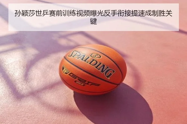 孙颖莎世乒赛前训练视频曝光反手衔接提速成制胜关键